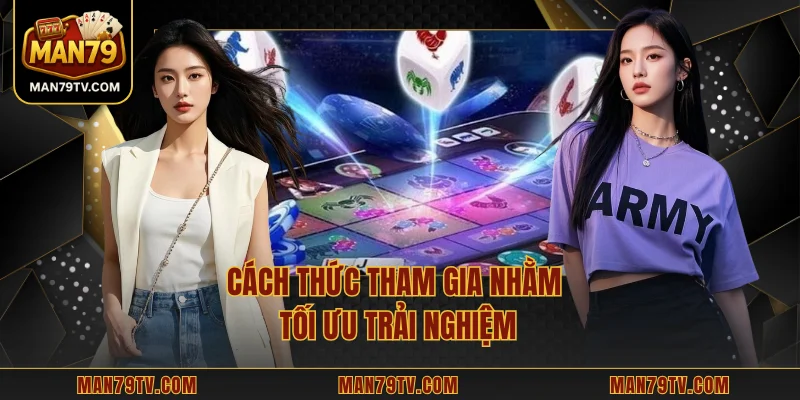Cách thức tham gia nhằm tối ưu trải nghiệm