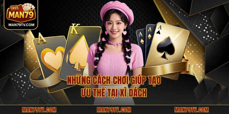 Những cách chơi giúp tạo ưu thế tại Xì Dách 