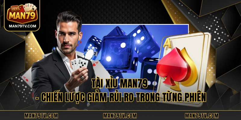 Tài xỉu MAN79 - Chiến Lược Giảm Rủi Ro Trong Từng Phiên
