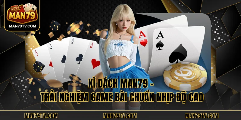 Xì Dách MAN79 - Trải Nghiệm Game Bài Chuẩn Nhịp Độ Cao